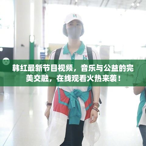 韓紅最新節(jié)目視頻，音樂(lè)與公益的完美交融，在線觀看火熱來(lái)襲！