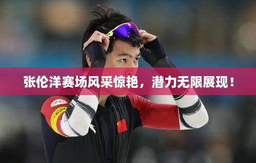 張倫洋賽場風(fēng)采驚艷，潛力無限展現(xiàn)！