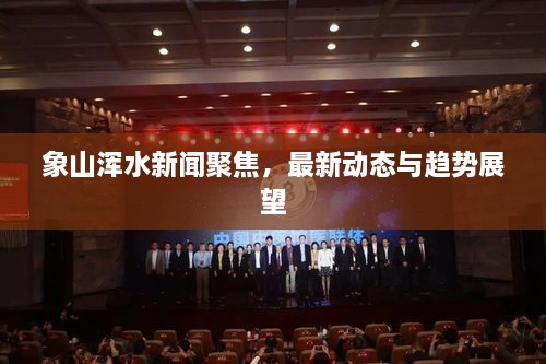 象山渾水新聞聚焦，最新動態(tài)與趨勢展望