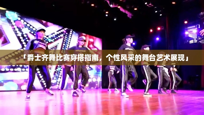 「爵士齊舞比賽穿搭指南，個(gè)性風(fēng)采的舞臺(tái)藝術(shù)展現(xiàn)」