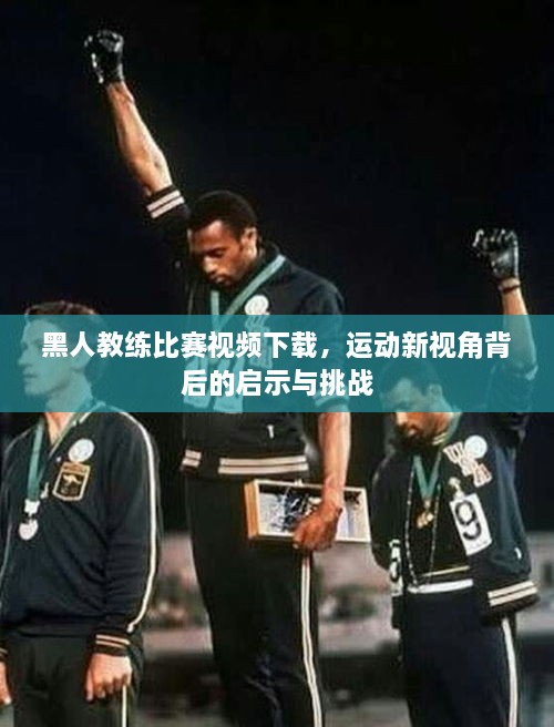 黑人教練比賽視頻下載，運(yùn)動(dòng)新視角背后的啟示與挑戰(zhàn)
