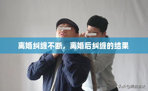 離婚糾纏不斷，離婚后糾纏的結果 