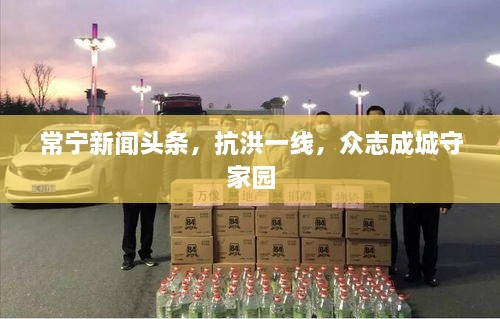 常寧新聞頭條，抗洪一線，眾志成城守家園