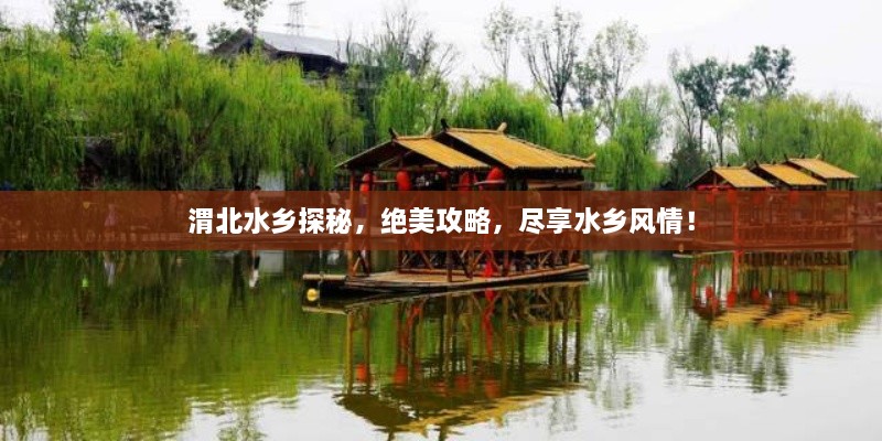 渭北水鄉(xiāng)探秘，絕美攻略，盡享水鄉(xiāng)風情！