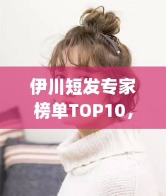 伊川短發(fā)專(zhuān)家榜單TOP10，時(shí)尚潮流引領(lǐng)者的榮耀排名