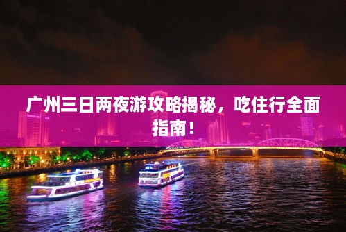 廣州三日兩夜游攻略揭秘，吃住行全面指南！