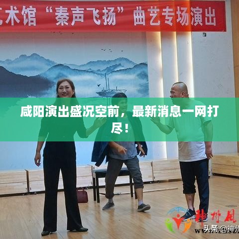 咸陽演出盛況空前，最新消息一網(wǎng)打盡！