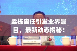 梁棟離任引發(fā)業(yè)界矚目，最新動(dòng)態(tài)揭秘！