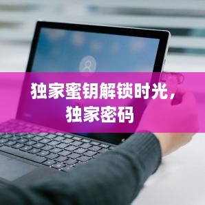 獨家蜜鑰解鎖時光，獨家密碼 