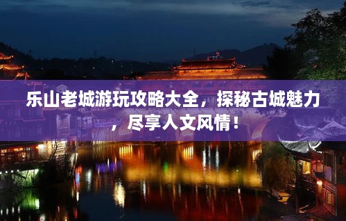 樂山老城游玩攻略大全，探秘古城魅力，盡享人文風情！