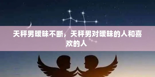 天秤男曖昧不斷，天秤男對曖昧的人和喜歡的人 