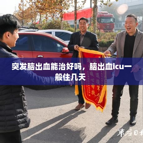 突發(fā)腦出血能治好嗎，腦出血icu一般住幾天 