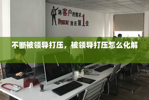 不斷被領(lǐng)導(dǎo)打壓，被領(lǐng)導(dǎo)打壓怎么化解 