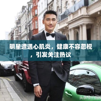 明星遭遇心肌炎，健康不容忽視，引發(fā)關(guān)注熱議