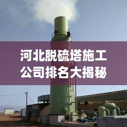 河北脫硫塔施工公司排名大揭秘！專業(yè)承建商實力比拼