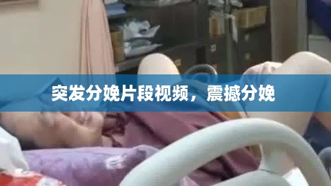突發(fā)分娩片段視頻，震撼分娩 
