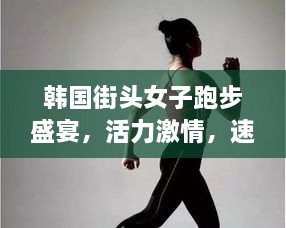 韓國(guó)街頭女子跑步盛宴，活力激情，速度與美的完美結(jié)合