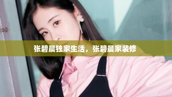 張碧晨獨家生活，張碧晨家裝修 