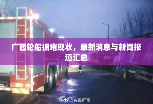 廣西輪船擁堵現(xiàn)狀，最新消息與新聞報道匯總