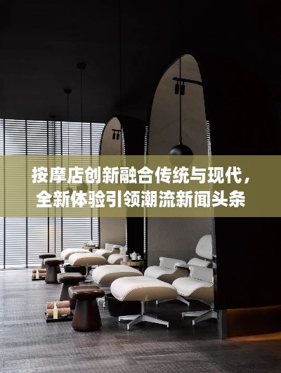 按摩店創(chuàng)新融合傳統(tǒng)與現(xiàn)代，全新體驗引領潮流新聞頭條