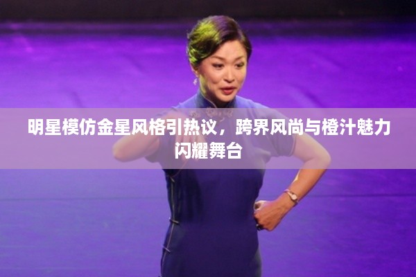 明星模仿金星風格引熱議，跨界風尚與橙汁魅力閃耀舞臺