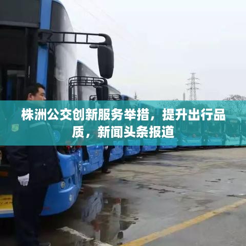 株洲公交創(chuàng)新服務(wù)舉措，提升出行品質(zhì)，新聞?lì)^條報(bào)道