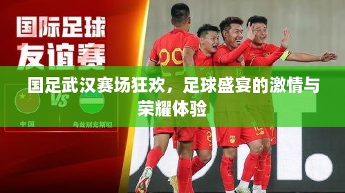 國足武漢賽場狂歡，足球盛宴的激情與榮耀體驗