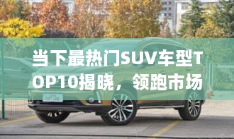 當下最熱門SUV車型TOP10揭曉，領(lǐng)跑市場，這些車型最受矚目