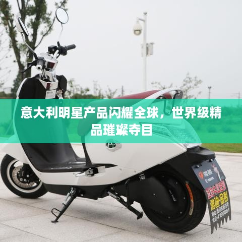 意大利明星產(chǎn)品閃耀全球，世界級(jí)精品璀璨奪目