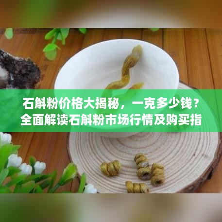 石斛粉價格大揭秘，一克多少錢？全面解讀石斛粉市場行情及購買指南